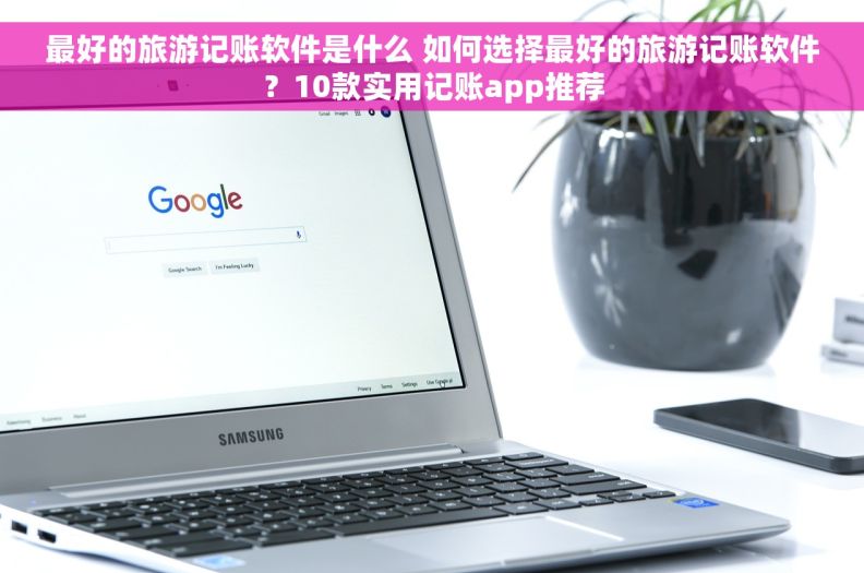 最好的旅游记账软件是什么 如何选择最好的旅游记账软件？10款实用记账app推荐