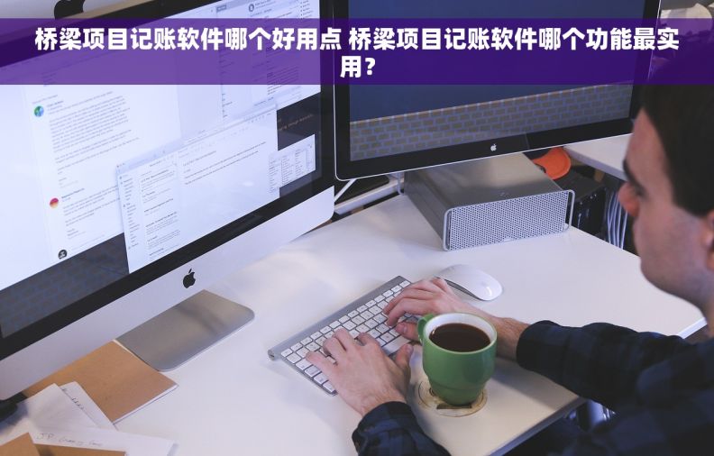 桥梁项目记账软件哪个好用点 桥梁项目记账软件哪个功能最实用？