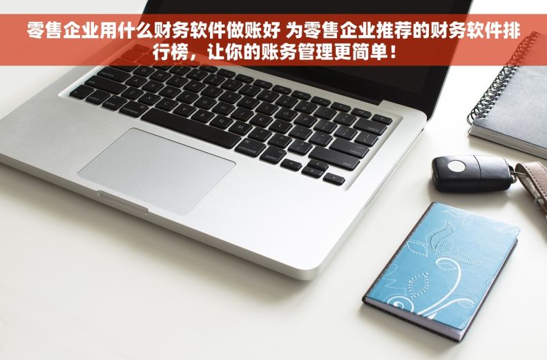 零售企业用什么财务软件做账好 为零售企业推荐的财务软件排行榜，让你的账务管理更简单！