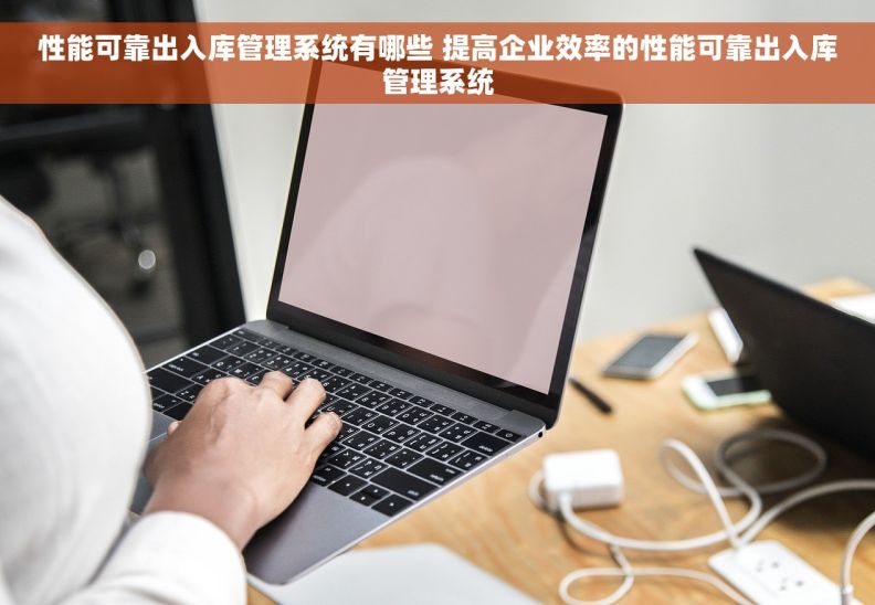 性能可靠出入库管理系统有哪些 提高企业效率的性能可靠出入库管理系统