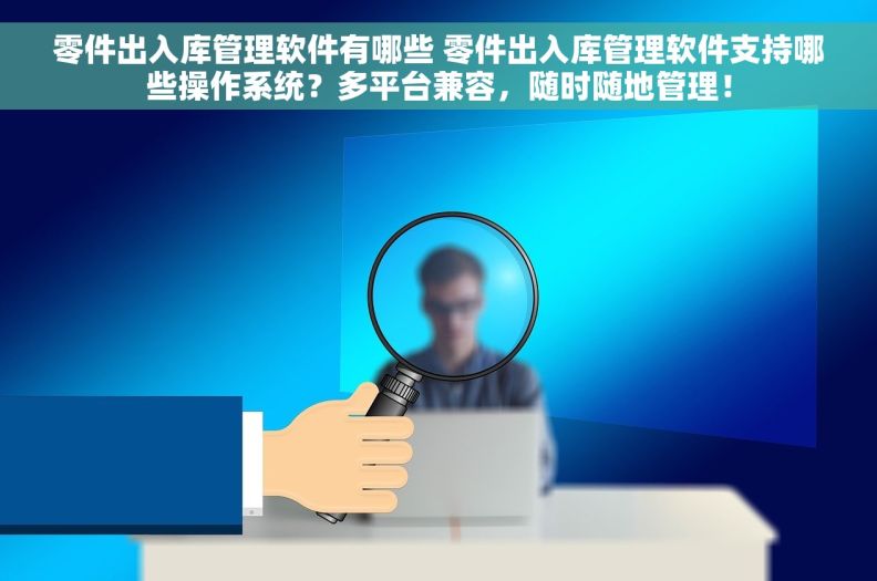 零件出入库管理软件有哪些 零件出入库管理软件支持哪些操作系统？多平台兼容，随时随地管理！