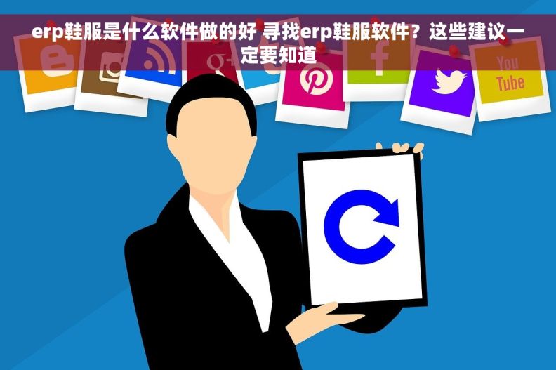 erp鞋服是什么软件做的好 寻找erp鞋服软件？这些建议一定要知道