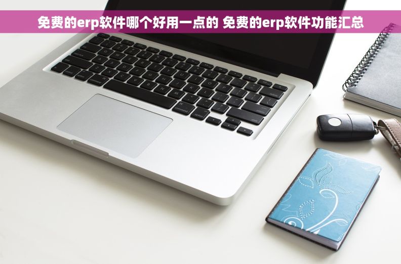 免费的erp软件哪个好用一点的 免费的erp软件功能汇总