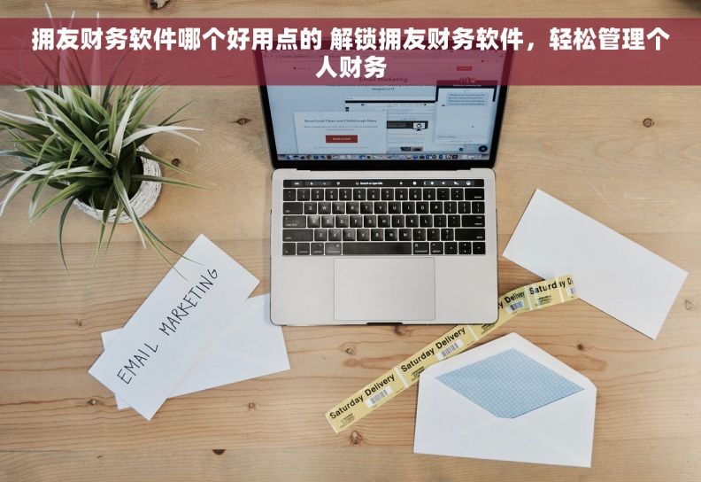 拥友财务软件哪个好用点的 解锁拥友财务软件，轻松管理个人财务