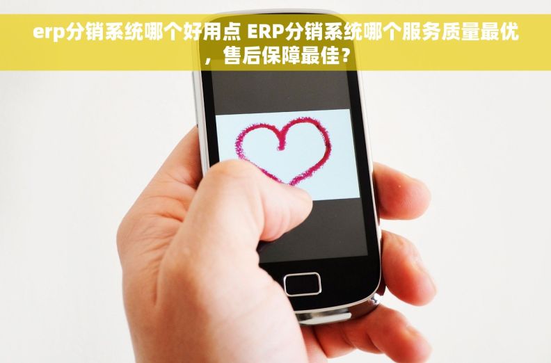 erp分销系统哪个好用点 ERP分销系统哪个服务质量最优，售后保障最佳？
