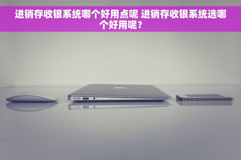 进销存收银系统哪个好用点呢 进销存收银系统选哪个好用呢？