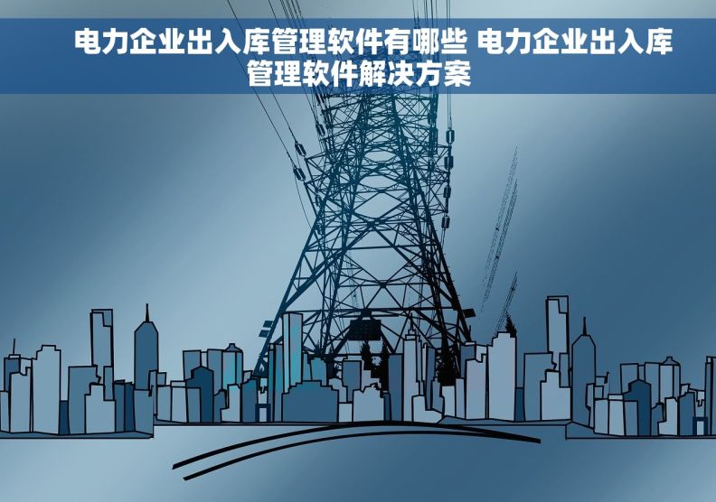     电力企业出入库管理软件有哪些 电力企业出入库管理软件解决方案