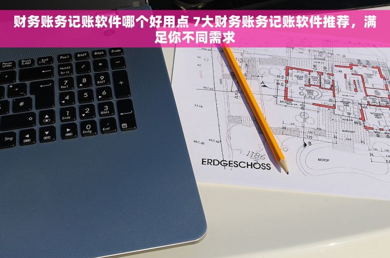 财务账务记账软件哪个好用点 7大财务账务记账软件推荐，满足你不同需求