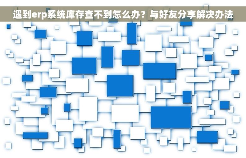 遇到erp系统库存查不到怎么办？与好友分享解决办法
