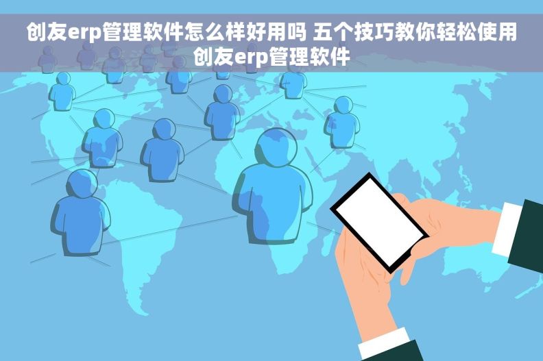 创友erp管理软件怎么样好用吗 五个技巧教你轻松使用创友erp管理软件