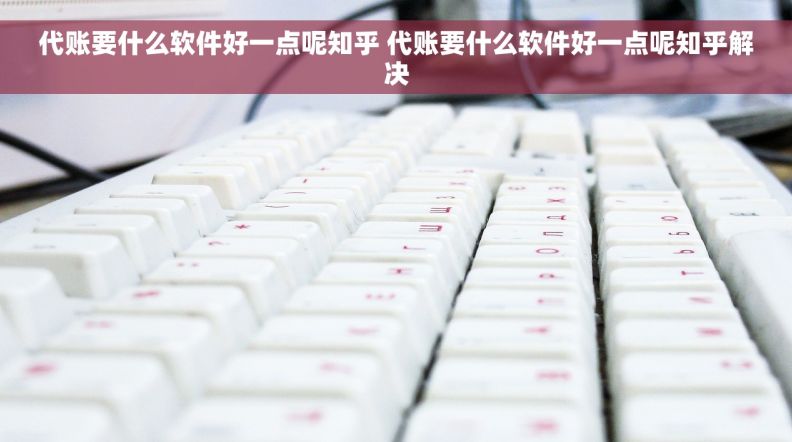 代账要什么软件好一点呢知乎 代账要什么软件好一点呢知乎解决