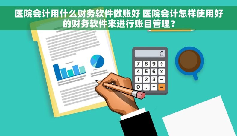 医院会计用什么财务软件做账好 医院会计怎样使用好的财务软件来进行账目管理？