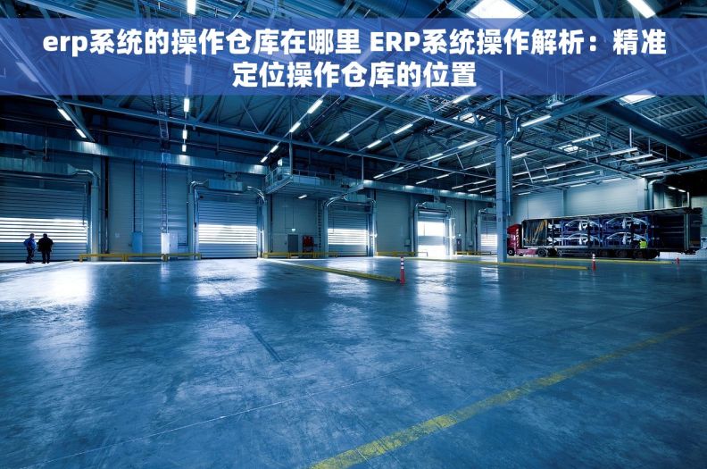 erp系统的操作仓库在哪里 ERP系统操作解析：精准定位操作仓库的位置