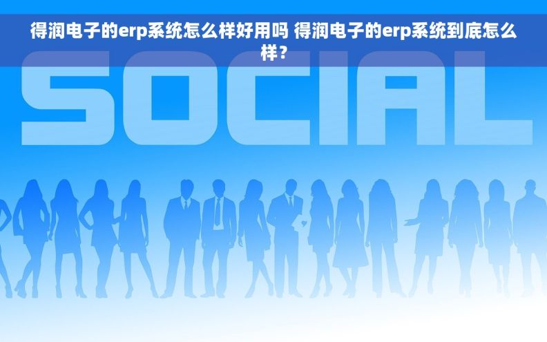 得润电子的erp系统怎么样好用吗 得润电子的erp系统到底怎么样？