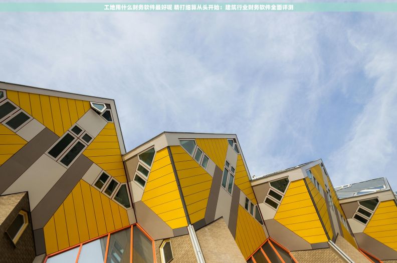 工地用什么财务软件最好呢 精打细算从头开始：建筑行业财务软件全面评测