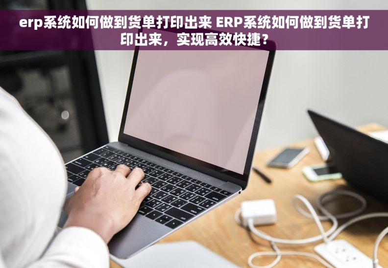 erp系统如何做到货单打印出来 ERP系统如何做到货单打印出来，实现高效快捷？