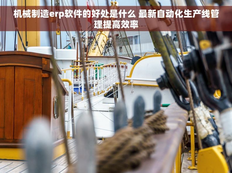 机械制造erp软件的好处是什么 最新自动化生产线管理提高效率