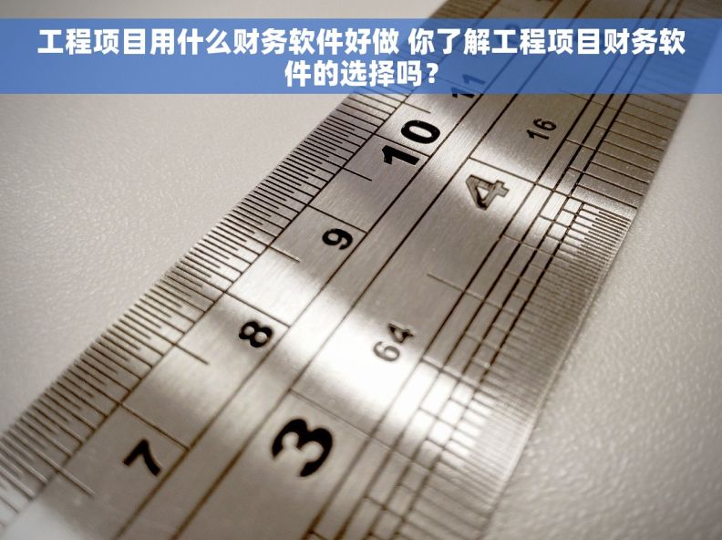 工程项目用什么财务软件好做 你了解工程项目财务软件的选择吗？