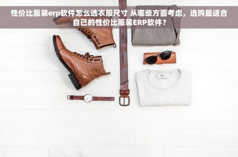 性价比服装erp软件怎么选衣服尺寸 从哪些方面考虑，选购最适合自己的性价比服装ERP软件？
