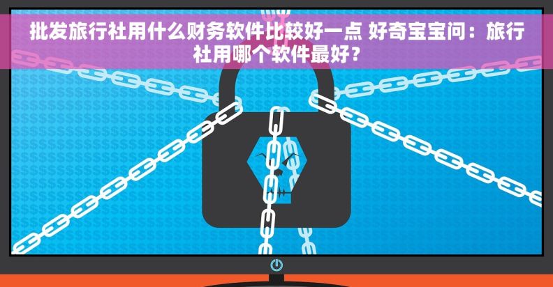 批发旅行社用什么财务软件比较好一点 好奇宝宝问：旅行社用哪个软件最好？