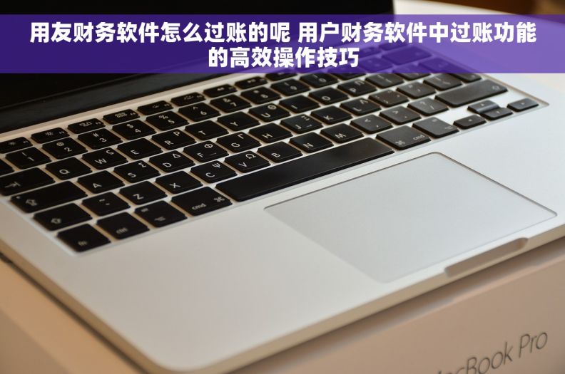 用友财务软件怎么过账的呢 用户财务软件中过账功能的高效操作技巧