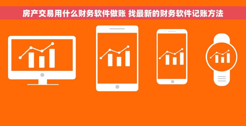房产交易用什么财务软件做账 找最新的财务软件记账方法
