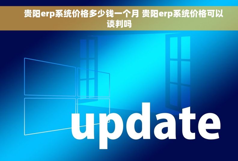     贵阳erp系统价格多少钱一个月 贵阳erp系统价格可以谈判吗