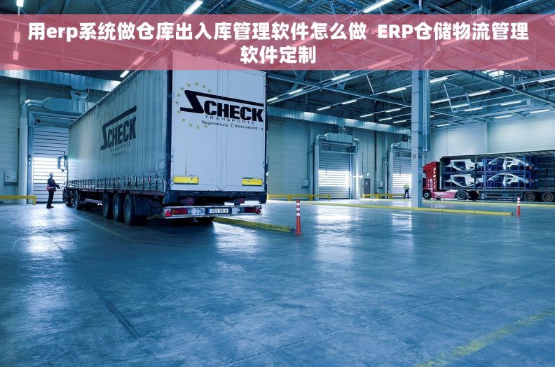 用erp系统做仓库出入库管理软件怎么做  ERP仓储物流管理软件定制