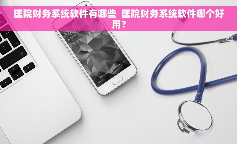医院财务系统软件有哪些  医院财务系统软件哪个好用？