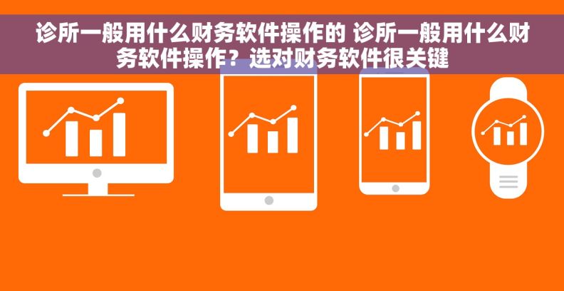 诊所一般用什么财务软件操作的 诊所一般用什么财务软件操作？选对财务软件很关键