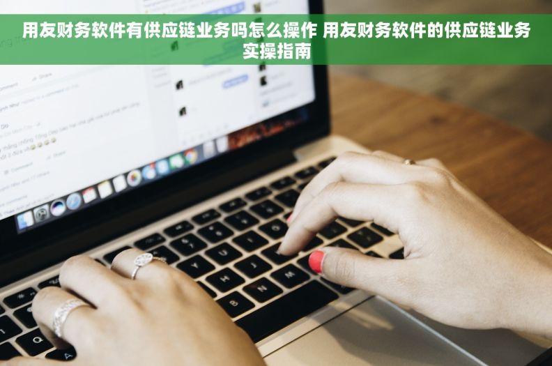 用友财务软件有供应链业务吗怎么操作 用友财务软件的供应链业务实操指南