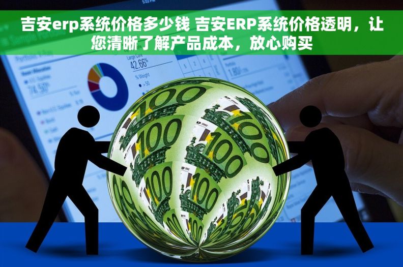 吉安erp系统价格多少钱 吉安ERP系统价格透明，让您清晰了解产品成本，放心购买
