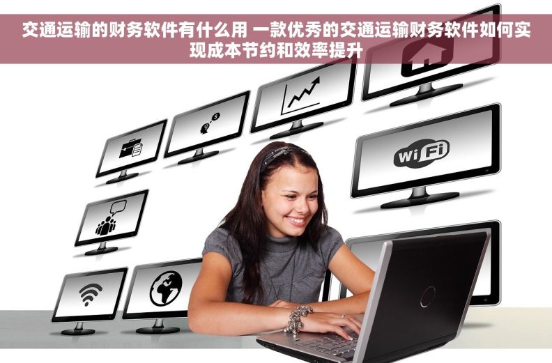 交通运输的财务软件有什么用 一款优秀的交通运输财务软件如何实现成本节约和效率提升