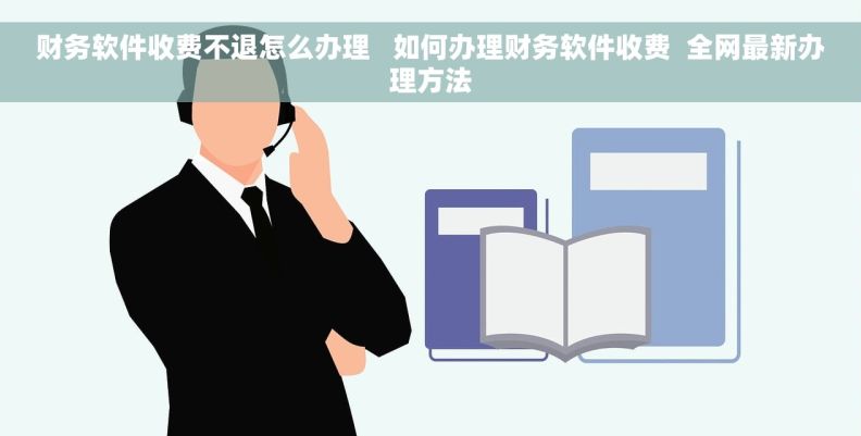财务软件收费不退怎么办理   如何办理财务软件收费  全网最新办理方法