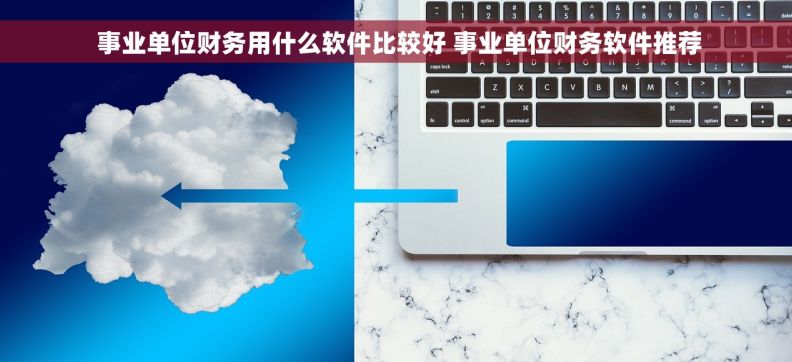 事业单位财务用什么软件比较好 事业单位财务软件推荐