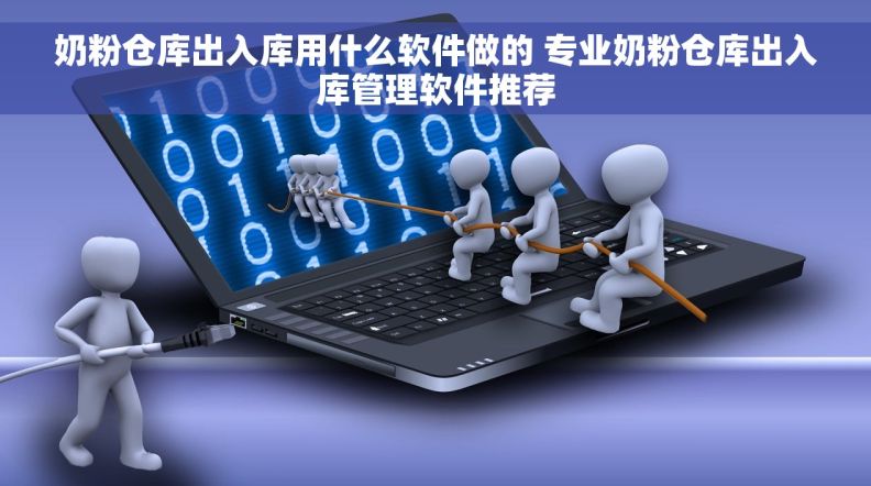 奶粉仓库出入库用什么软件做的 专业奶粉仓库出入库管理软件推荐