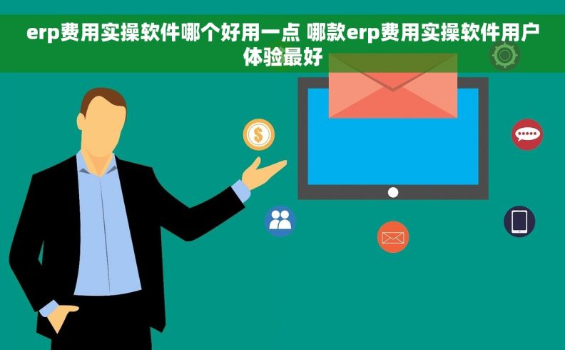 erp费用实操软件哪个好用一点 哪款erp费用实操软件用户体验最好