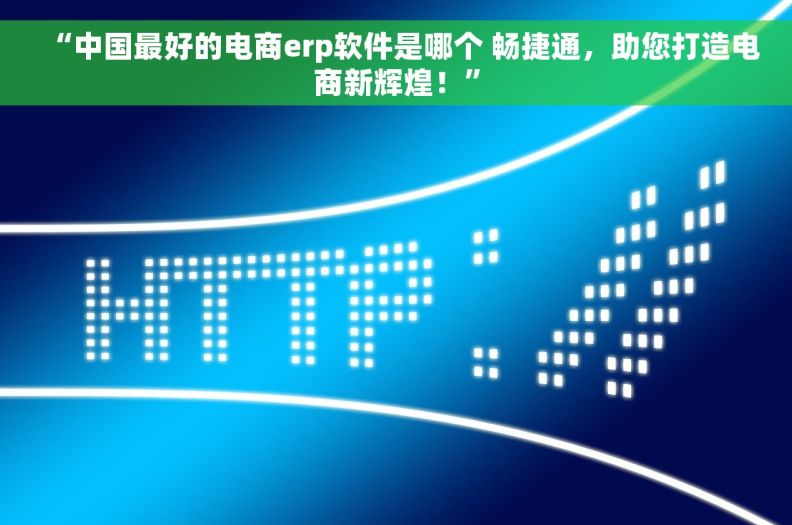 “中国最好的电商erp软件是哪个 畅捷通，助您打造电商新辉煌！”