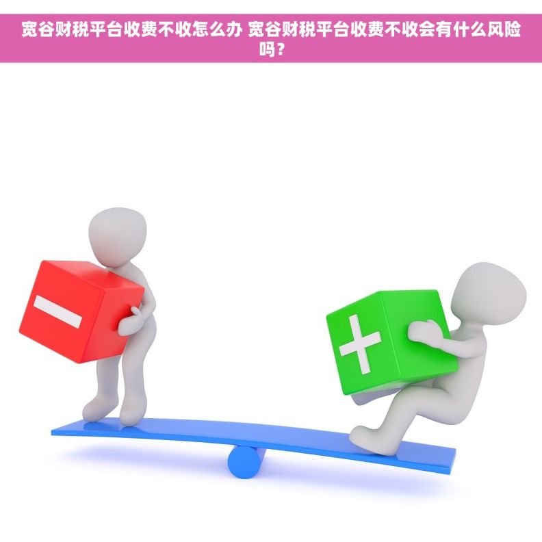 宽谷财税平台收费不收怎么办 宽谷财税平台收费不收会有什么风险吗？