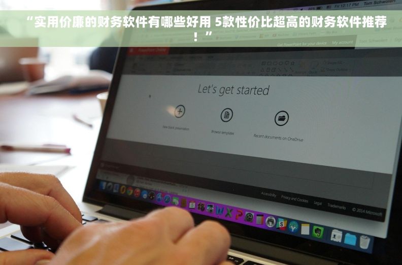 “实用价廉的财务软件有哪些好用 5款性价比超高的财务软件推荐！”