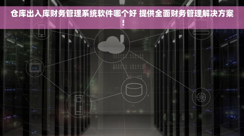 仓库出入库财务管理系统软件哪个好 提供全面财务管理解决方案！
