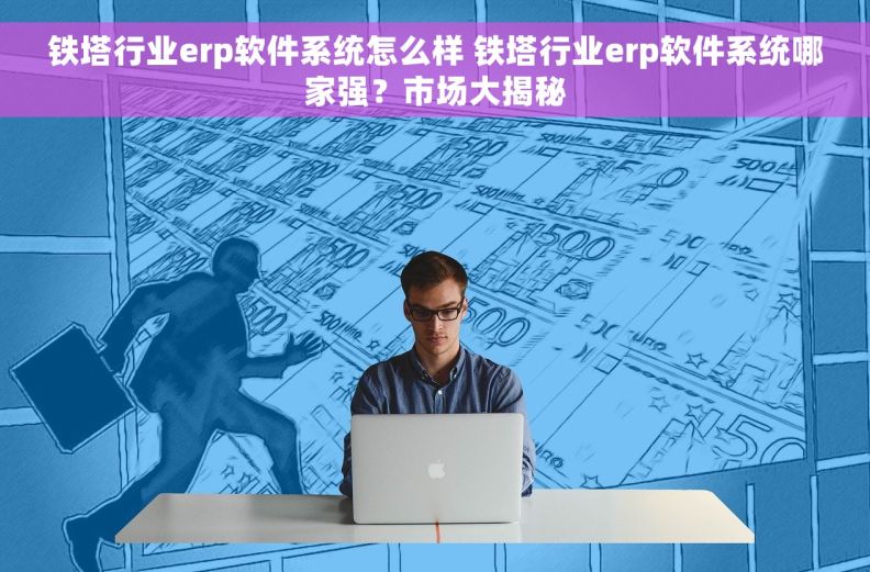 铁塔行业erp软件系统怎么样 铁塔行业erp软件系统哪家强？市场大揭秘