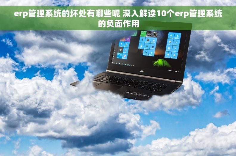 erp管理系统的坏处有哪些呢 深入解读10个erp管理系统的负面作用