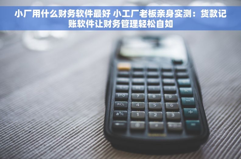 小厂用什么财务软件最好 小工厂老板亲身实测：货款记账软件让财务管理轻松自如