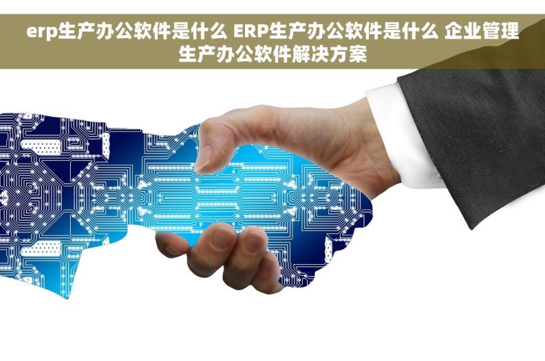 erp生产办公软件是什么 ERP生产办公软件是什么 企业管理生产办公软件解决方案