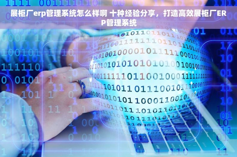 展柜厂erp管理系统怎么样啊 十种经验分享，打造高效展柜厂ERP管理系统