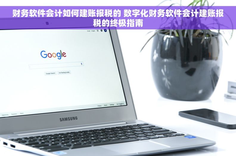 财务软件会计如何建账报税的 数字化财务软件会计建账报税的终极指南