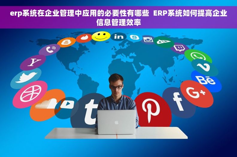 erp系统在企业管理中应用的必要性有哪些  ERP系统如何提高企业信息管理效率