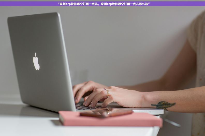 “泉州erp软件哪个好用一点儿，泉州erp软件哪个好用一点儿怎么选”