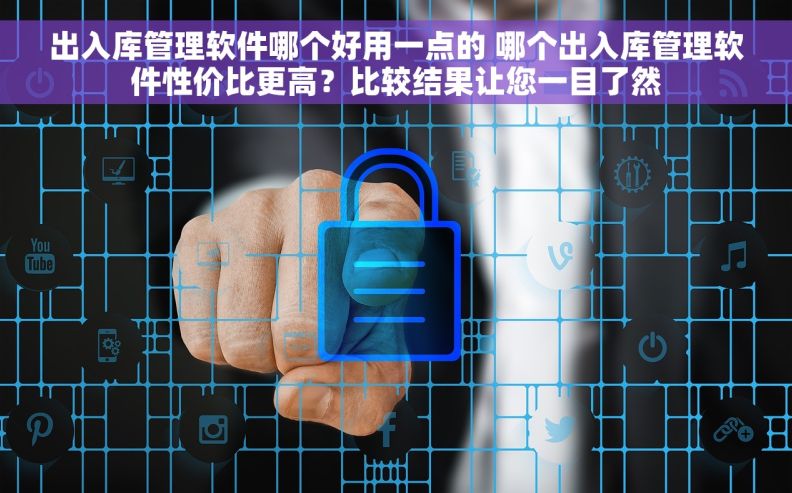 出入库管理软件哪个好用一点的 哪个出入库管理软件性价比更高？比较结果让您一目了然
